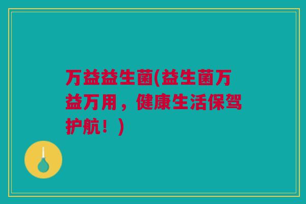 万益益生菌(益生菌万益万用,健康生活保驾护航!)