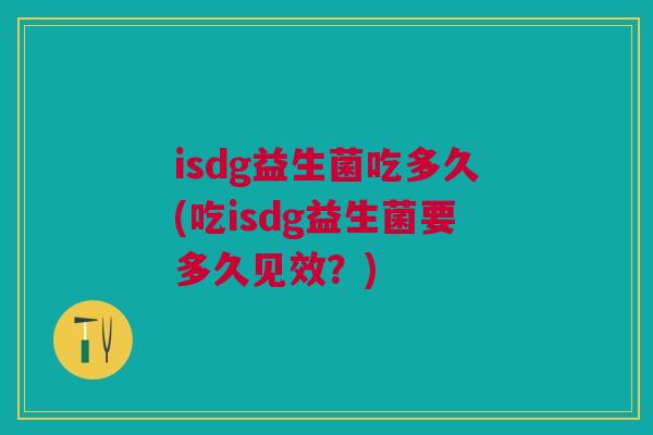 isdg益生菌吃多久(吃isdg益生菌要多久见效?)
