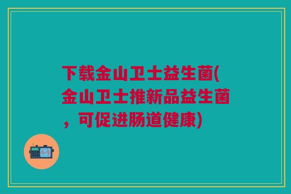 下载金山卫士益生菌(金山卫士推新品益生菌,可促进肠道健康) 下载金山卫士益生菌(金山卫士推新品益生菌,可促进肠道健康)
