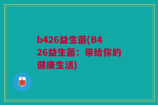 b426益生菌(B426益生菌:带给你的健康生活)
