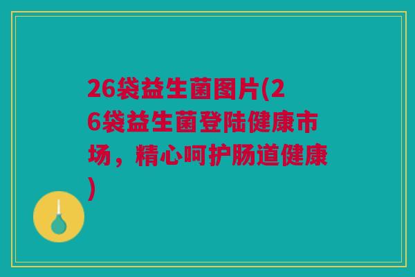 26袋益生菌图片(26袋益生菌登陆健康市场,精心呵护肠道健康)