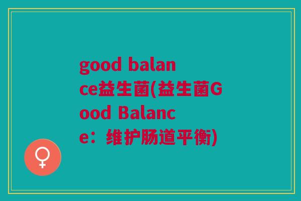 good balance益生菌(益生菌Good Balance:维护肠道平衡)