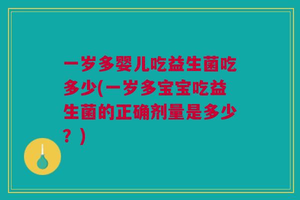 一岁多婴儿吃益生菌吃多少(一岁多宝宝吃益生菌的正确剂量是多少?)