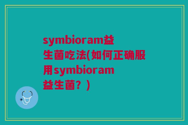 symbioram益生菌吃法(如何正确服用symbioram益生菌?)
