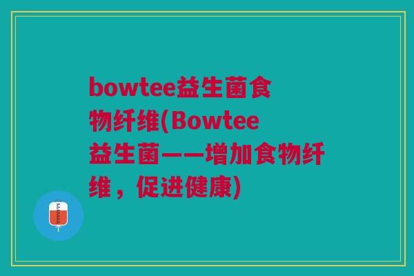bowtee益生菌食物纤维(Bowtee益生菌——增加食物纤维,促进健康) bowtee益生菌食物纤维(Bowtee益生菌——增加食物纤维,促进健康)