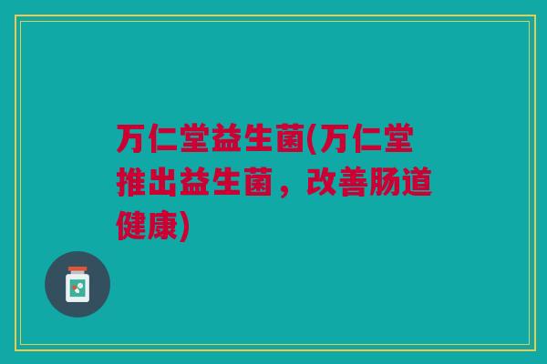 万仁堂益生菌(万仁堂推出益生菌,改善肠道健康)