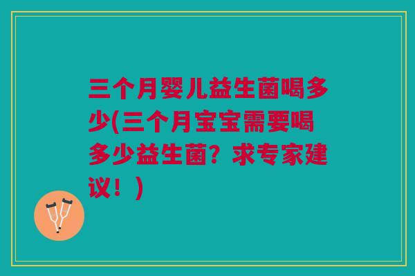 三个月婴儿益生菌喝多少(三个月宝宝需要喝多少益生菌？求专家建议！)