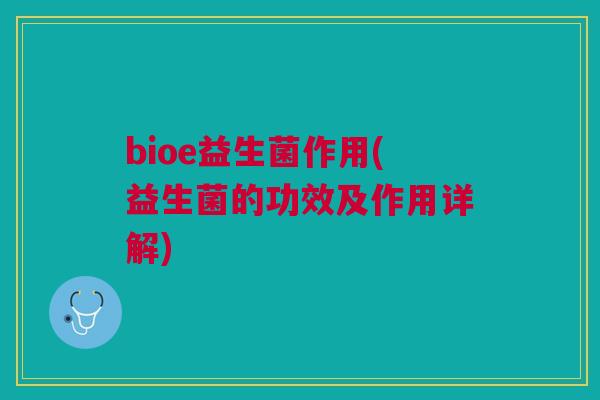 bioe益生菌作用(益生菌的功效及作用详解) bioe益生菌作用(益生菌的功效及作用详解)
