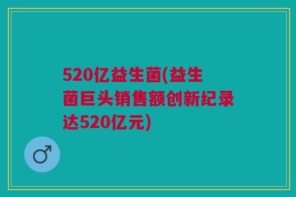 520亿益生菌(益生菌巨头销售额创新纪录达520亿元)