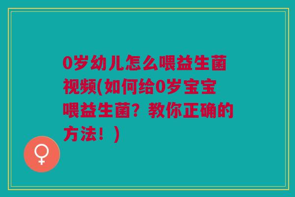 0岁幼儿怎么喂益生菌视频(如何给0岁宝宝喂益生菌?教你正确的方法!)