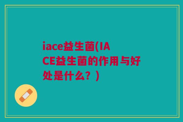 iace益生菌(IACE益生菌的作用与好处是什么？)
