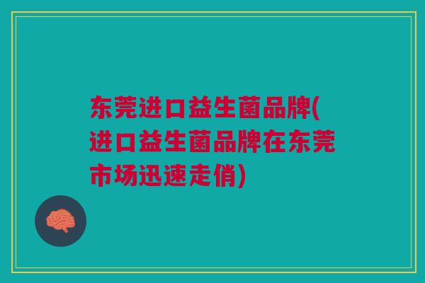 东莞进口益生菌品牌(进口益生菌品牌在东莞市场迅速走俏)