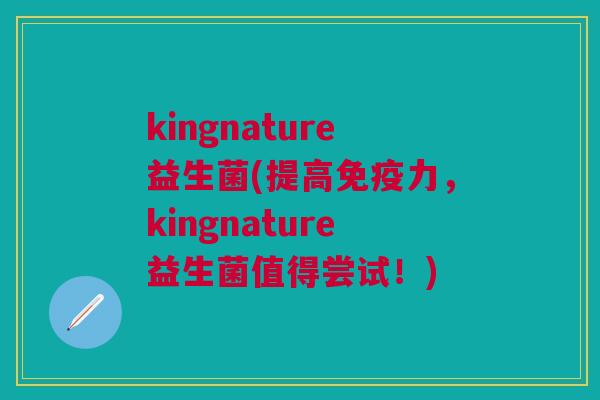 kingnature益生菌(提高免疫力,kingnature益生菌值得尝试!)