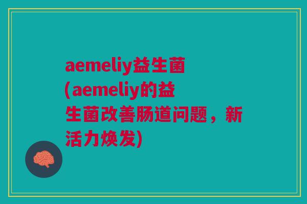aemeliy益生菌(aemeliy的益生菌改善肠道问题,新活力焕发) aemeliy益生菌(aemeliy的益生菌改善肠道问题,新活力焕发)