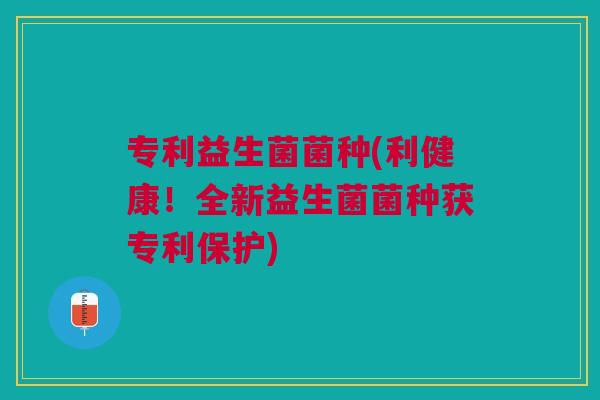 专利益生菌菌种(利健康!全新益生菌菌种获专利保护) 专利益生菌菌种(利健康!全新益生菌菌种获专利保护)
