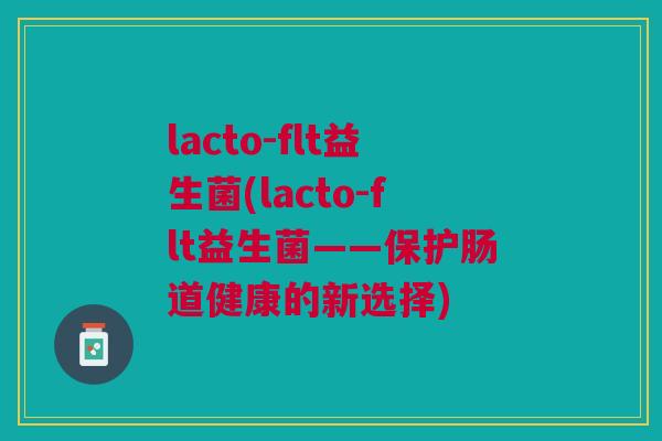lacto-flt益生菌(lacto-flt益生菌——保护肠道健康的新选择) lacto-flt益生菌(lacto-flt益生菌——保护肠道健康的新选择)
