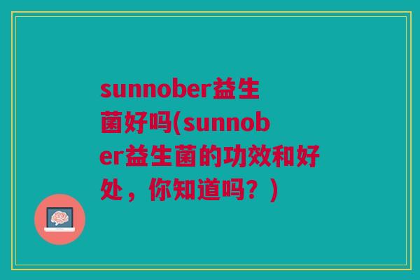 sunnober益生菌好吗(sunnober益生菌的功效和好处,你知道吗?) sunnober益生菌好吗(sunnober益生菌的功效和好处,你知道吗?)