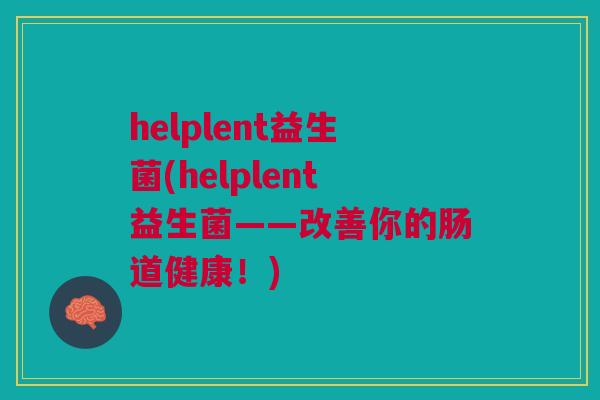 helplent益生菌(helplent益生菌——改善你的肠道健康!)