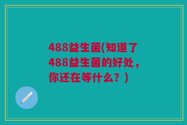 488益生菌(知道了488益生菌的好处,你还在等什么?) 488益生菌(知道了488益生菌的好处,你还在等什么?)