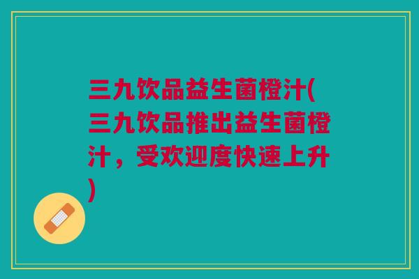 三九饮品益生菌橙汁(三九饮品推出益生菌橙汁,受欢迎度快速上升)