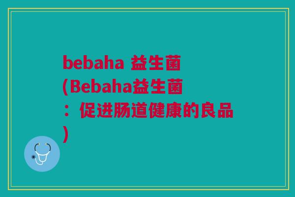 bebaha 益生菌(Bebaha益生菌:促进肠道健康的良品) bebaha 益生菌(Bebaha益生菌:促进肠道健康的良品)
