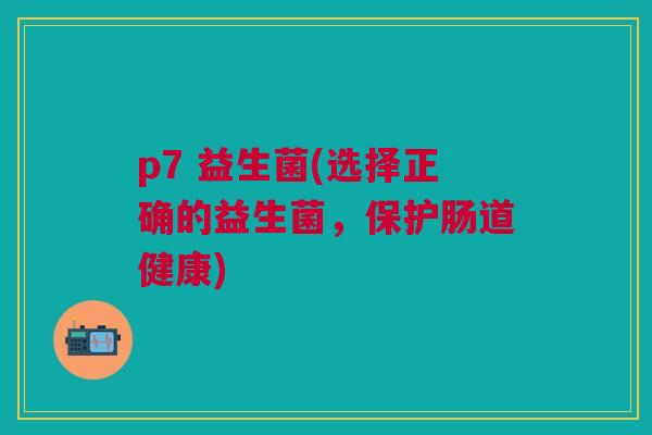 p7 益生菌(选择正确的益生菌,保护肠道健康)
