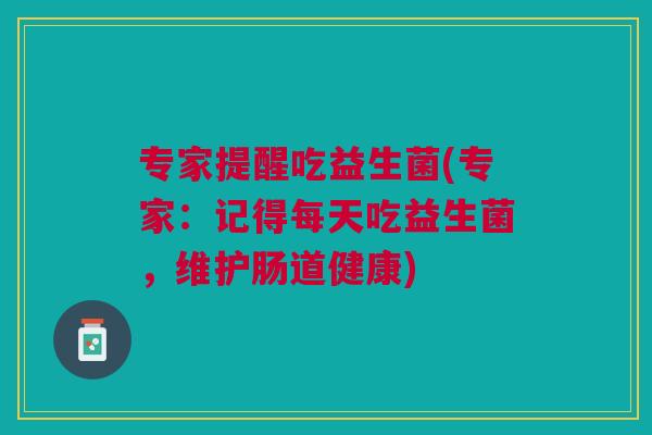 专家提醒吃益生菌(专家:记得每天吃益生菌,维护肠道健康)