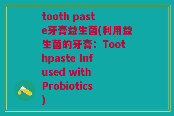 tooth paste牙膏益生菌(利用益生菌的牙膏:Toothpaste Infused with Probiotics)