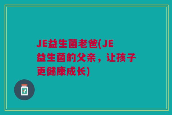 JE益生菌老爸(JE益生菌的父亲,让孩子更健康成长)