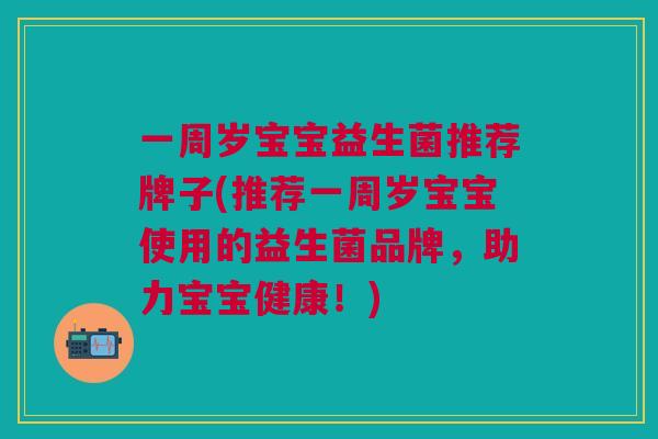 一周岁宝宝益生菌推荐牌子(推荐一周岁宝宝使用的益生菌品牌,助力宝宝健康!)