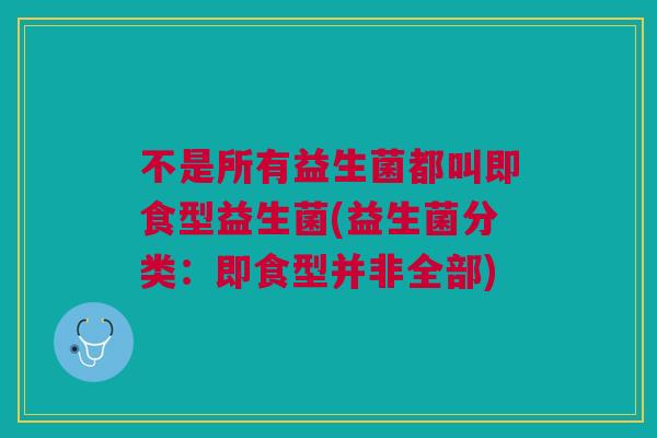 不是所有益生菌都叫即食型益生菌(益生菌分类:即食型并非全部)