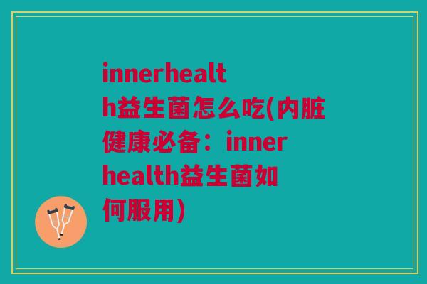 innerhealth益生菌怎么吃(内脏健康必备:innerhealth益生菌如何服用)