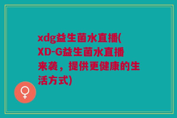 xdg益生菌水直播(XD-G益生菌水直播来袭,提供更健康的生活方式)