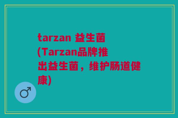 tarzan 益生菌(Tarzan品牌推出益生菌,维护肠道健康)