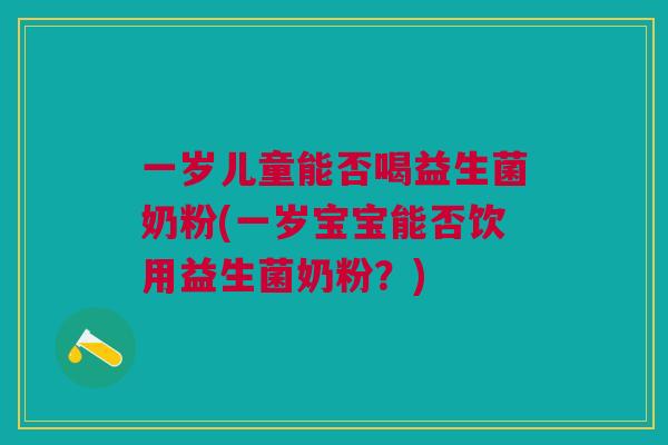一岁儿童能否喝益生菌奶粉(一岁宝宝能否饮用益生菌奶粉?)