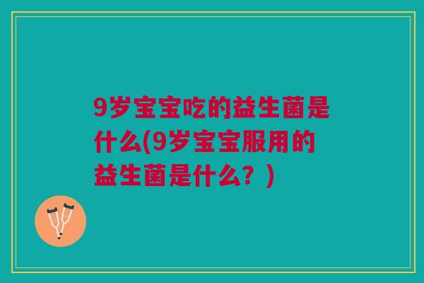 9岁宝宝吃的益生菌是什么(9岁宝宝服用的益生菌是什么?) 9岁宝宝吃的益生菌是什么(9岁宝宝服用的益生菌是什么?)