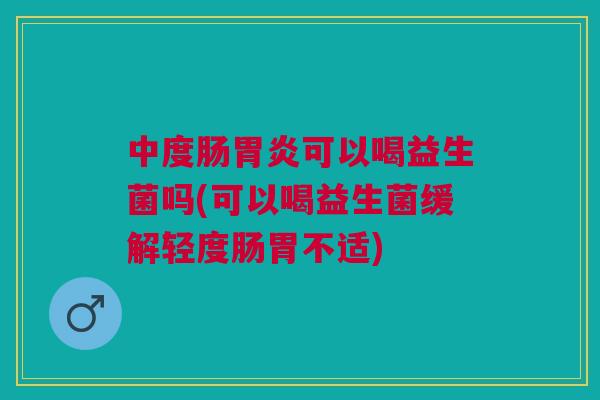 中度肠可以喝益生菌吗(可以喝益生菌缓解轻度肠胃不适)