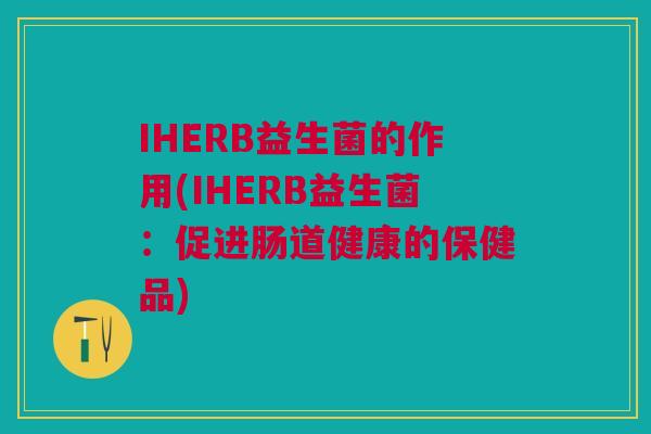 IHERB益生菌的作用(IHERB益生菌:促进肠道健康的保健品) IHERB益生菌的作用(IHERB益生菌:促进肠道健康的保健品)