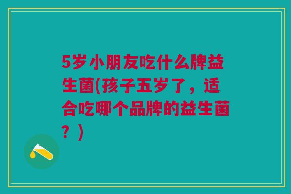 5岁小朋友吃什么牌益生菌(孩子五岁了,适合吃哪个品牌的益生菌?)
