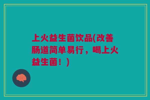 上火益生菌饮品(改善肠道简单易行,喝上火益生菌!)