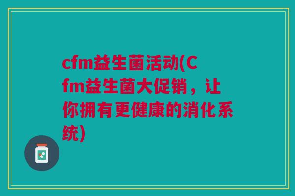 cfm益生菌活动(Cfm益生菌大促销,让你拥有更健康的消化系统)