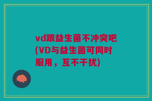 vd跟益生菌不冲突吧(VD与益生菌可同时服用,互不干扰) vd跟益生菌不冲突吧(VD与益生菌可同时服用,互不干扰)