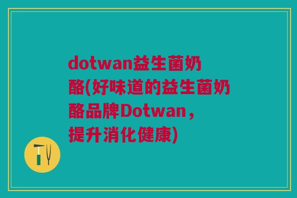 dotwan益生菌奶酪(好味道的益生菌奶酪品牌Dotwan,提升消化健康)