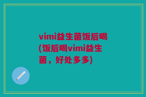 vimi益生菌饭后喝(饭后喝vimi益生菌,好处多多)