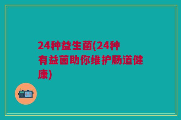 24种益生菌(24种有益菌助你维护肠道健康) 24种益生菌(24种有益菌助你维护肠道健康)