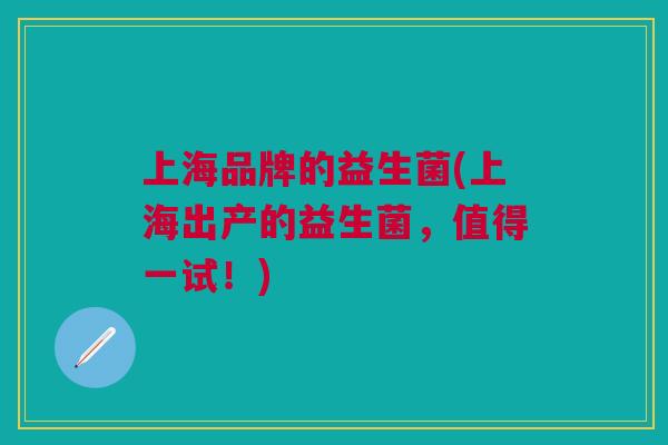 上海品牌的益生菌(上海出产的益生菌,值得一试!)