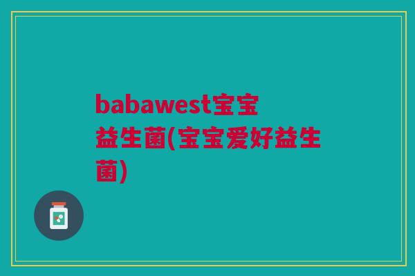 babawest宝宝益生菌(宝宝爱好益生菌)