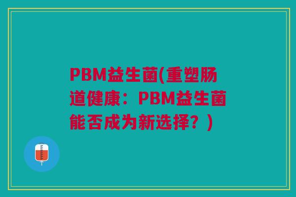 PBM益生菌(重塑肠道健康:PBM益生菌能否成为新选择?)