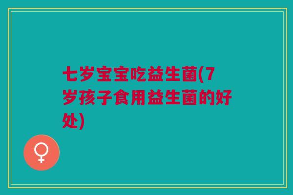 七岁宝宝吃益生菌(7岁孩子食用益生菌的好处) 七岁宝宝吃益生菌(7岁孩子食用益生菌的好处)