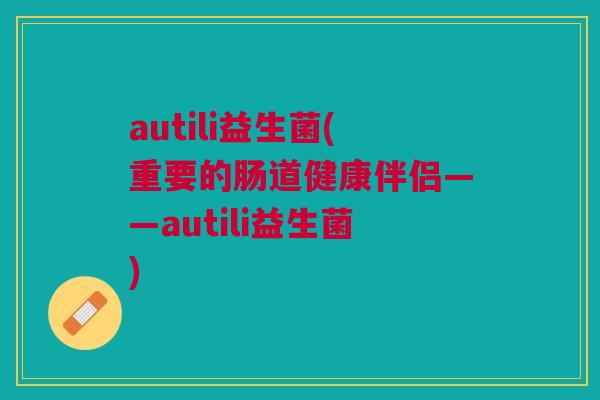 autili益生菌(重要的肠道健康伴侣——autili益生菌)
